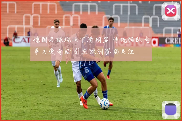 德国足球现状下滑明显 传统强队竞争力受考验 引发欧洲赛场关注