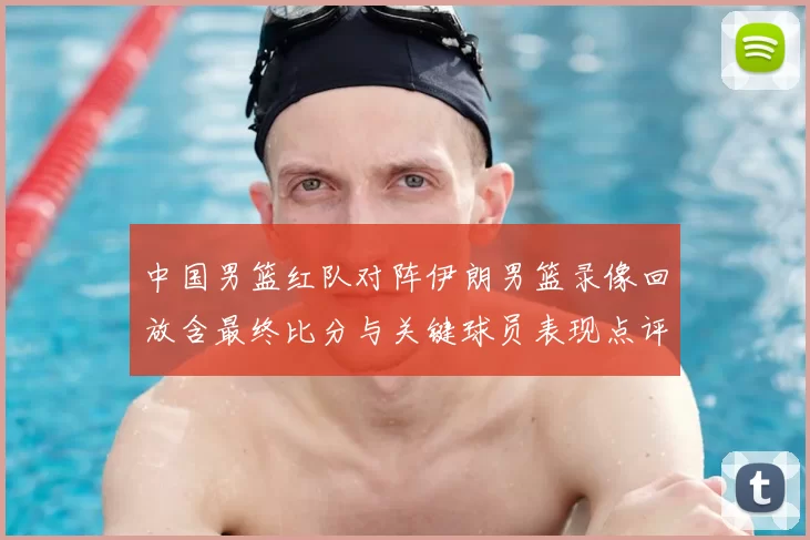 中国男篮红队对阵伊朗男篮录像回放含最终比分与关键球员表现点评