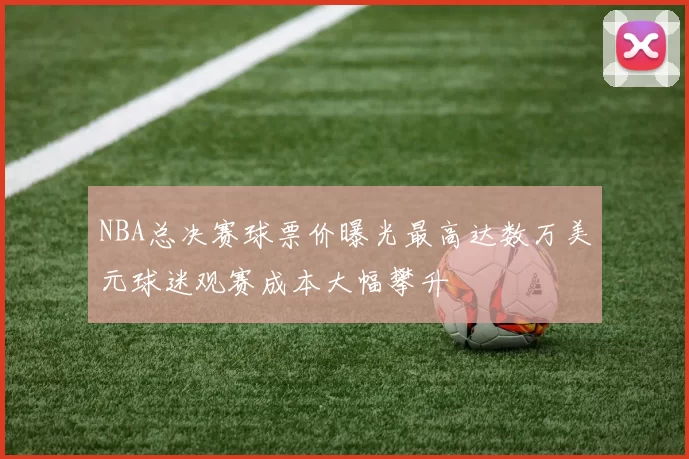 NBA总决赛球票价曝光最高达数万美元球迷观赛成本大幅攀升