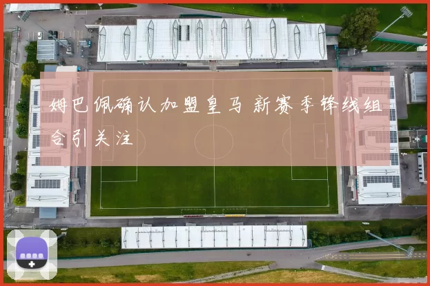 姆巴佩确认加盟皇马 新赛季锋线组合引关注