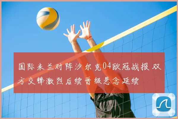 国际米兰对阵沙尔克04欧冠战报 双方交锋激烈后续晋级悬念延续