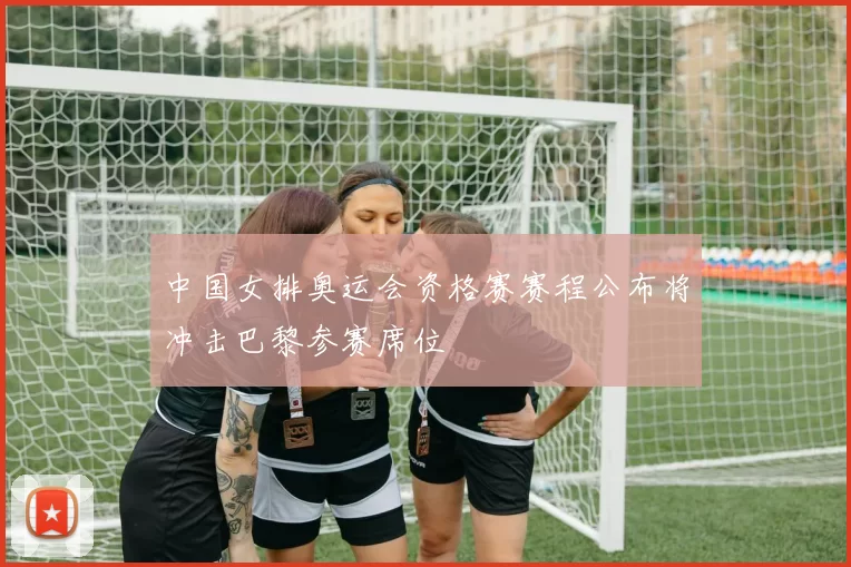 中国女排奥运会资格赛赛程公布将冲击巴黎参赛席位