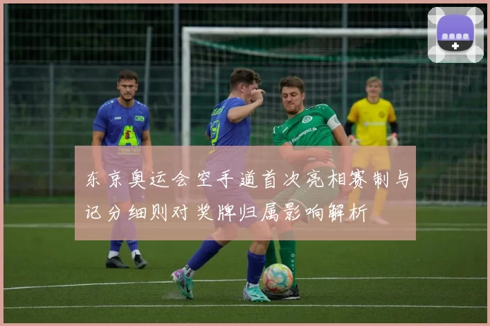 东京奥运会空手道首次亮相赛制与记分细则对奖牌归属影响解析