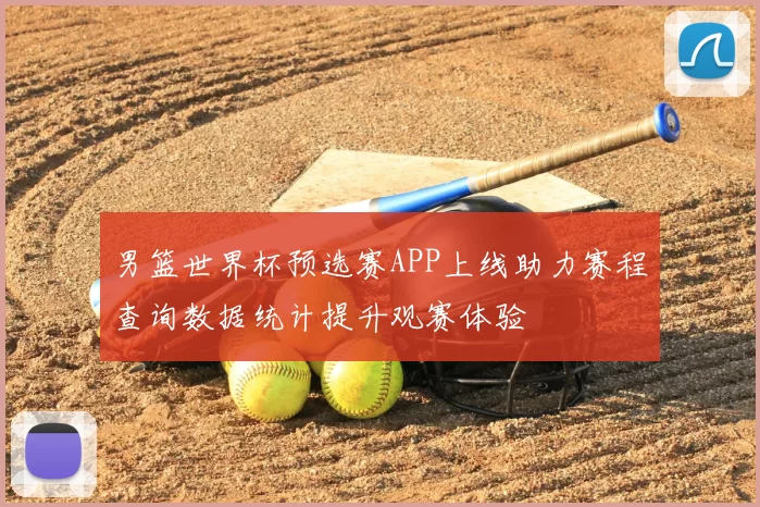 男篮世界杯预选赛APP上线助力赛程查询数据统计提升观赛体验