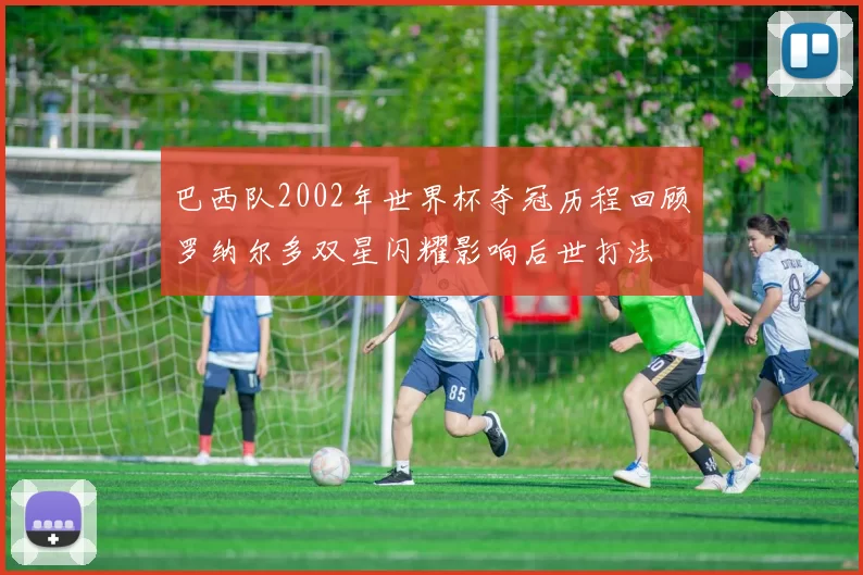巴西队2002年世界杯夺冠历程回顾罗纳尔多双星闪耀影响后世打法