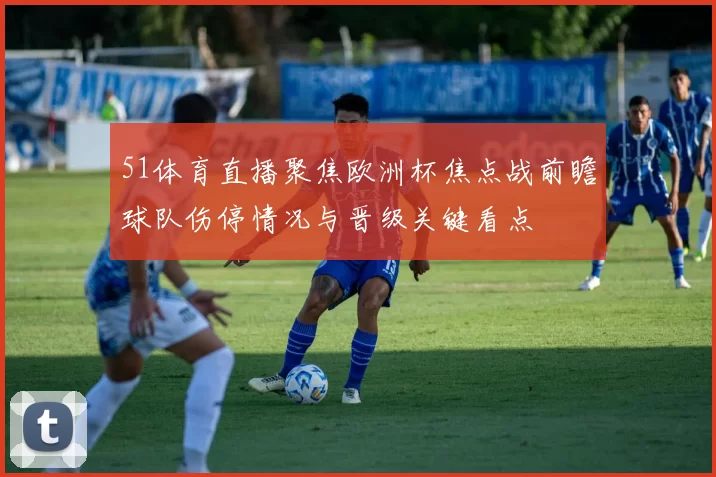 51体育直播聚焦欧洲杯焦点战前瞻球队伤停情况与晋级关键看点