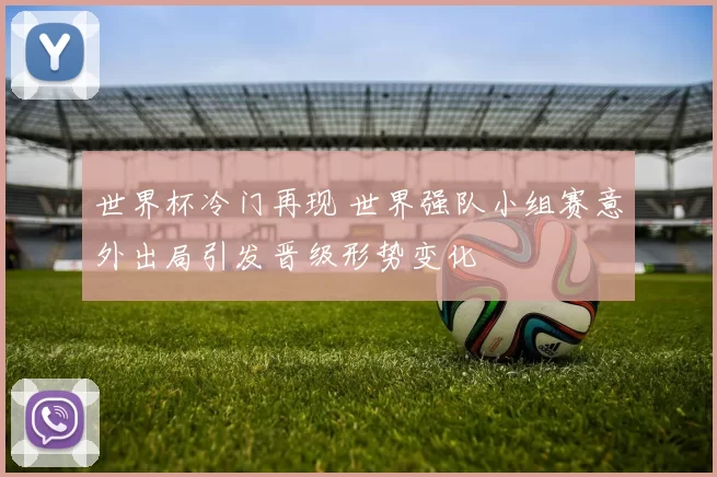 世界杯冷门再现 世界强队小组赛意外出局引发晋级形势变化