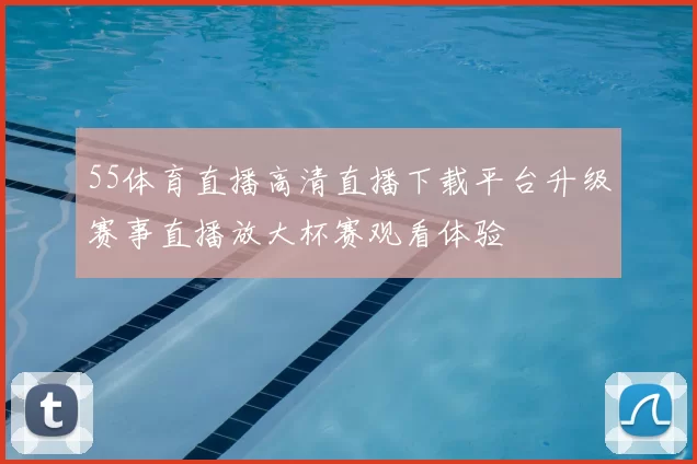 55体育直播高清直播下载平台升级赛事直播放大杯赛观看体验