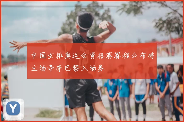 中国女排奥运会资格赛赛程公布将主场争夺巴黎入场券