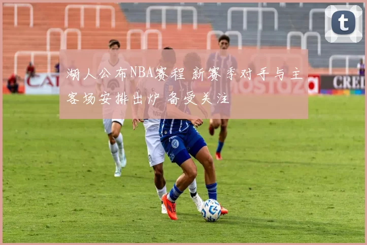 湖人公布NBA赛程 新赛季对手与主客场安排出炉 备受关注