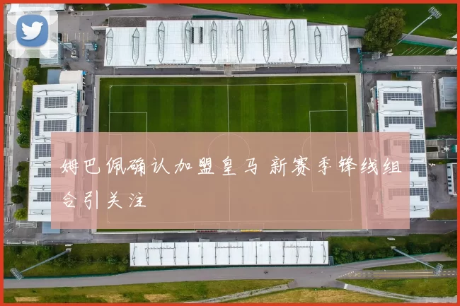 姆巴佩确认加盟皇马 新赛季锋线组合引关注