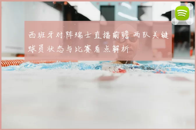 西班牙对阵瑞士直播前瞻 两队关键球员状态与比赛看点解析