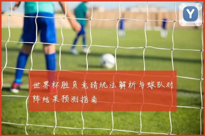 世界杯胜负竞猜玩法解析与球队对阵结果预测指南