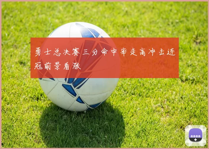 勇士总决赛三分命中率走高冲击连冠前景看涨