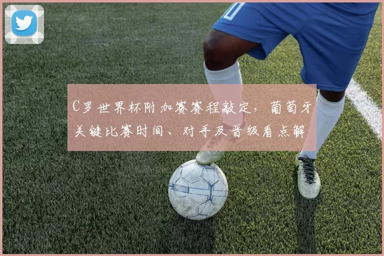 C罗世界杯附加赛赛程敲定，葡萄牙关键比赛时间、对手及晋级看点解析