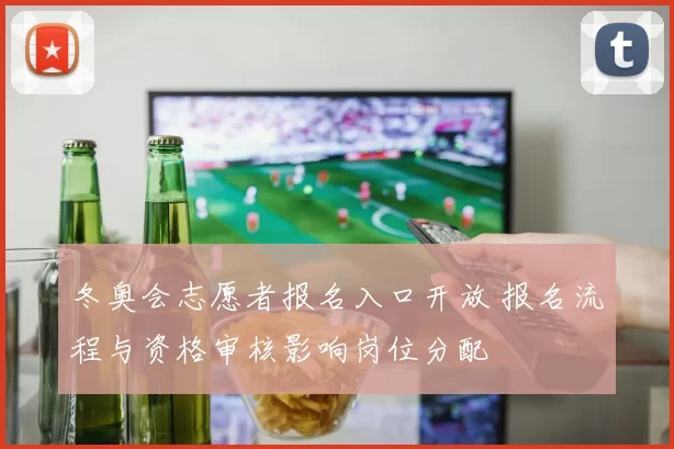 冬奥会志愿者报名入口开放 报名流程与资格审核影响岗位分配