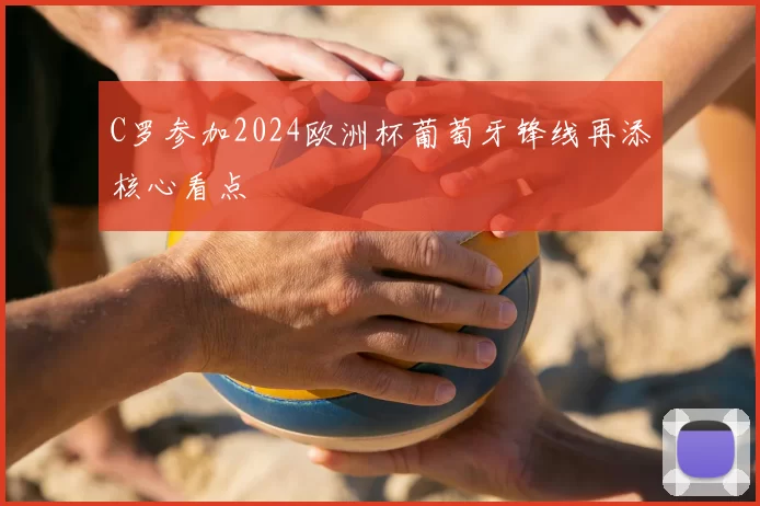 C罗参加2024欧洲杯葡萄牙锋线再添核心看点