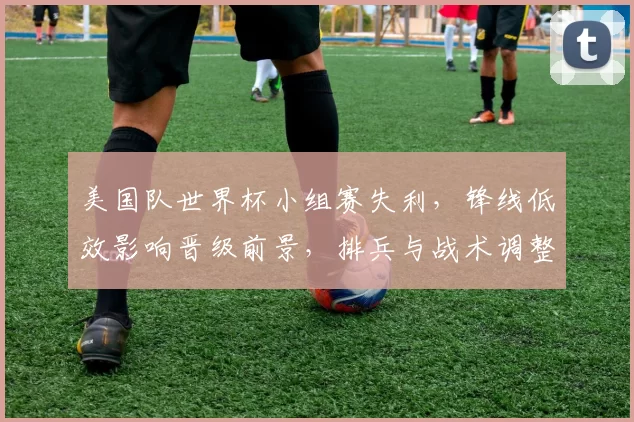 美国队世界杯小组赛失利，锋线低效影响晋级前景，排兵与战术调整成关键