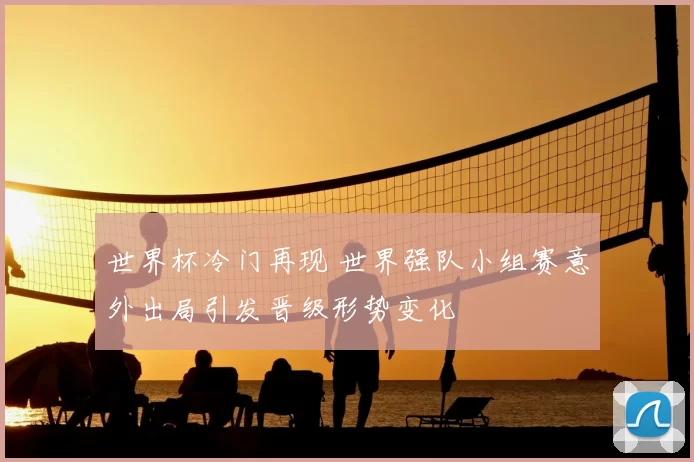 世界杯冷门再现 世界强队小组赛意外出局引发晋级形势变化