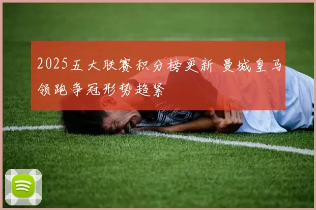 2025五大联赛积分榜更新 曼城皇马领跑争冠形势趋紧