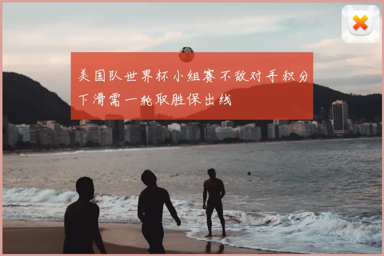 美国队世界杯小组赛不敌对手积分下滑需一轮取胜保出线