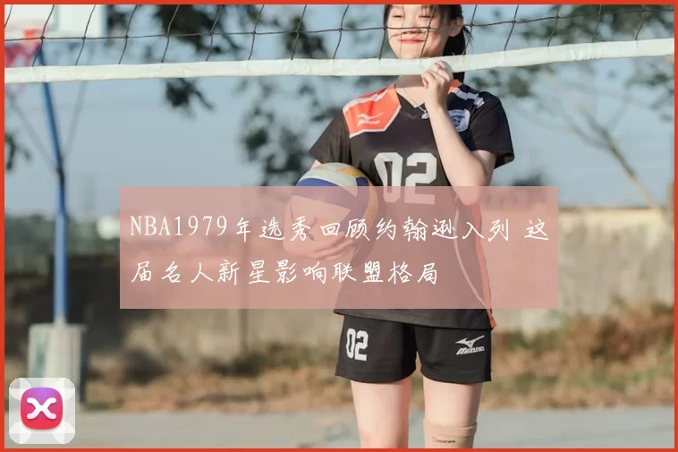 NBA1979年选秀回顾约翰逊入列 这届名人新星影响联盟格局