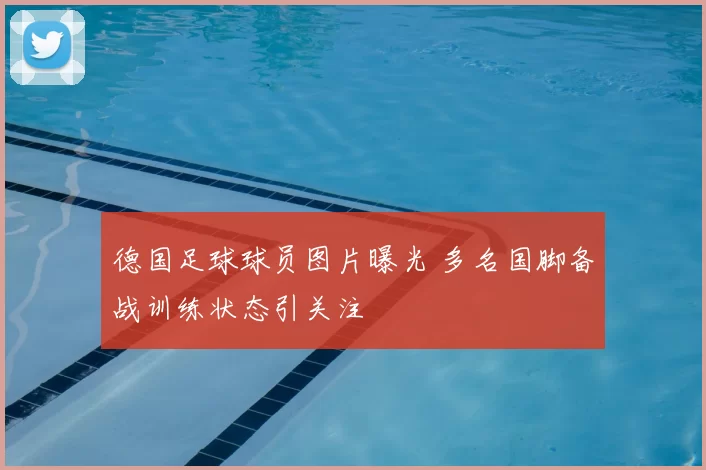 德国足球球员图片曝光 多名国脚备战训练状态引关注