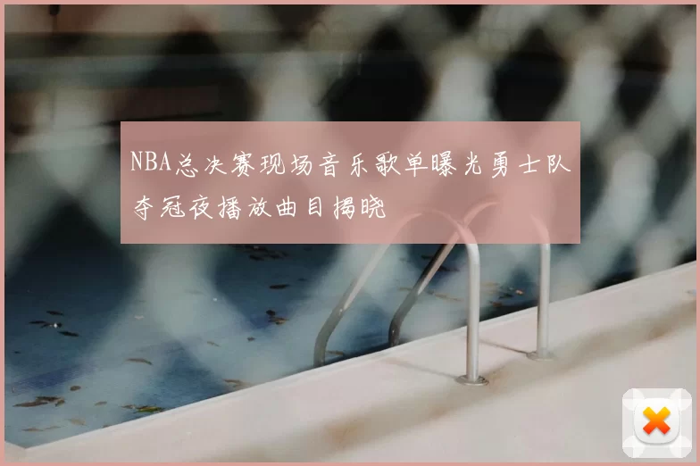 NBA总决赛现场音乐歌单曝光勇士队夺冠夜播放曲目揭晓