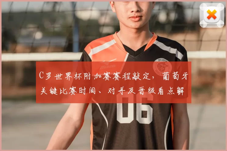 C罗世界杯附加赛赛程敲定，葡萄牙关键比赛时间、对手及晋级看点解析