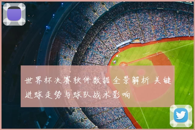 世界杯决赛软件数据全景解析 关键进球走势与球队战术影响