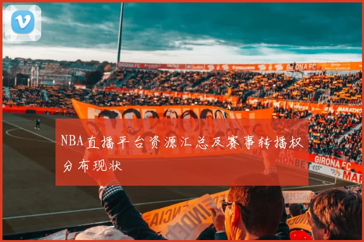 NBA直播平台资源汇总及赛事转播权分布现状
