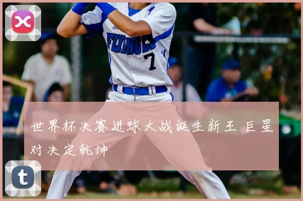 世界杯决赛进球大战诞生新王 巨星对决定乾坤