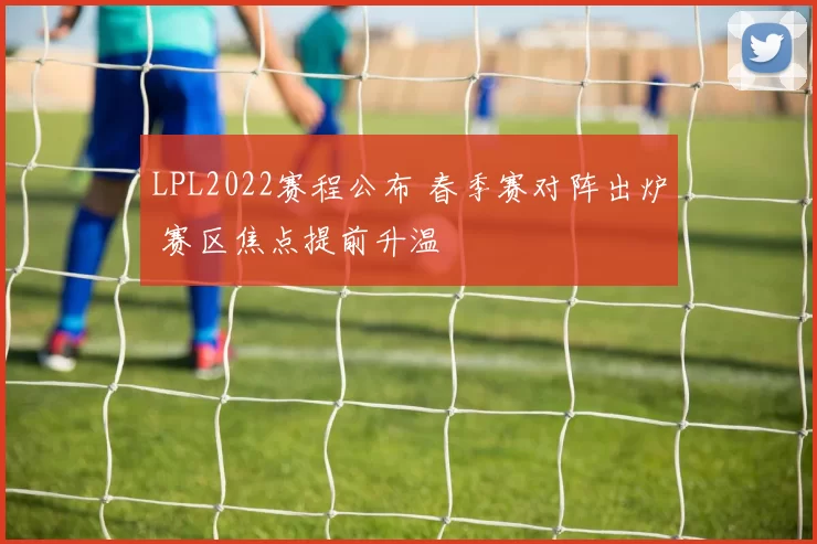 LPL2022赛程公布 春季赛对阵出炉 赛区焦点提前升温
