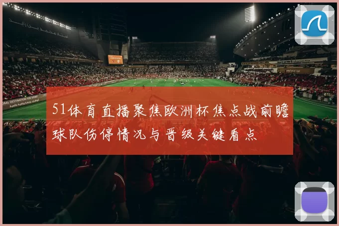 51体育直播聚焦欧洲杯焦点战前瞻球队伤停情况与晋级关键看点