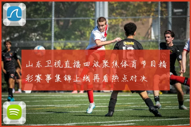 山东卫视直播回放聚焦体育节目精彩赛事集锦上线再看热点对决