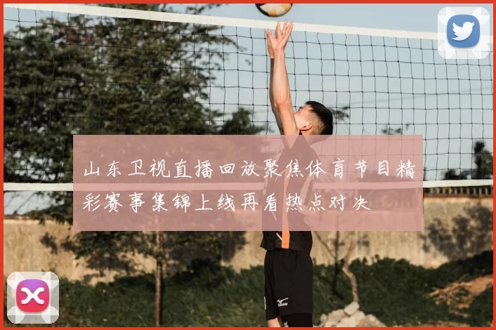 山东卫视直播回放聚焦体育节目精彩赛事集锦上线再看热点对决