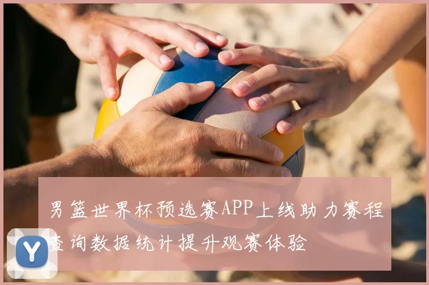 男篮世界杯预选赛APP上线助力赛程查询数据统计提升观赛体验