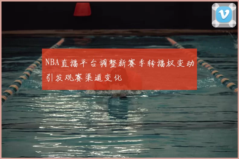 NBA直播平台调整新赛季转播权变动引发观赛渠道变化