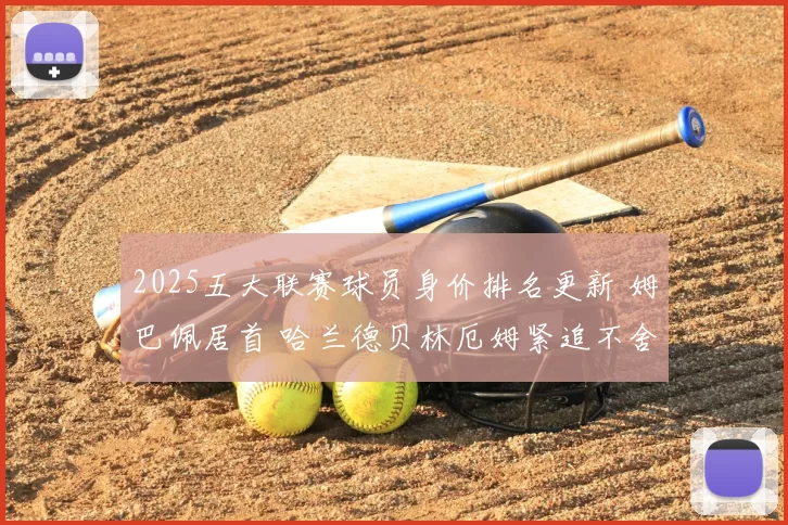 2025五大联赛球员身价排名更新 姆巴佩居首 哈兰德贝林厄姆紧追不舍