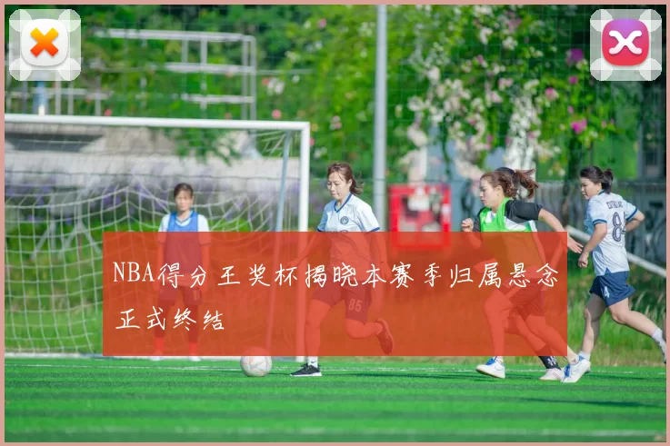 NBA得分王奖杯揭晓本赛季归属悬念正式终结