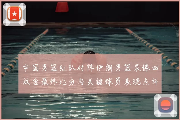 中国男篮红队对阵伊朗男篮录像回放含最终比分与关键球员表现点评