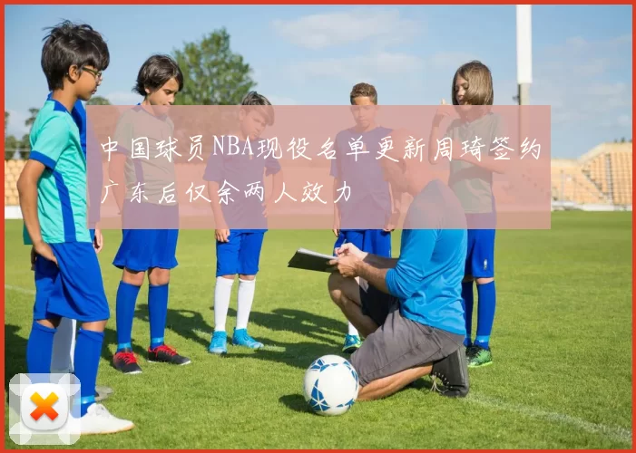 中国球员NBA现役名单更新周琦签约广东后仅余两人效力