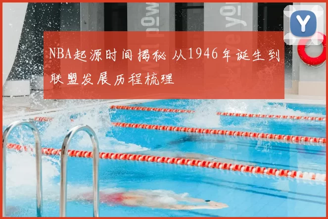 NBA起源时间揭秘 从1946年诞生到联盟发展历程梳理
