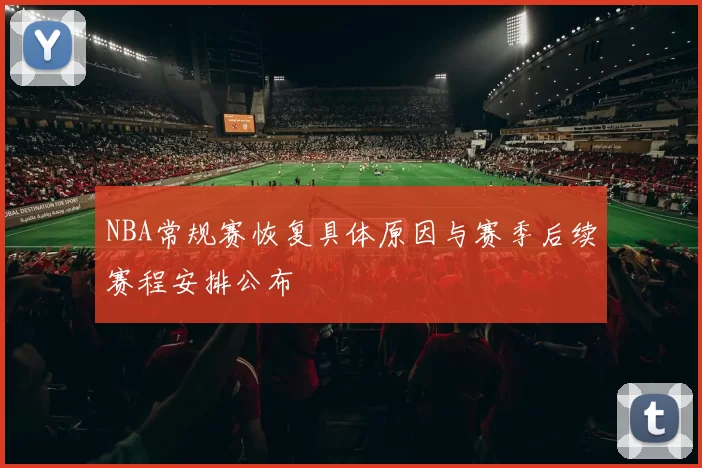 NBA常规赛恢复具体原因与赛季后续赛程安排公布