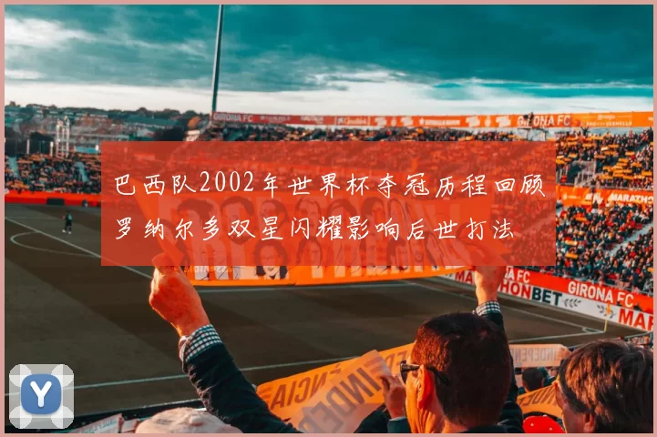 巴西队2002年世界杯夺冠历程回顾罗纳尔多双星闪耀影响后世打法