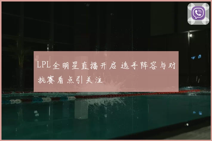 LPL全明星直播开启 选手阵容与对抗赛看点引关注