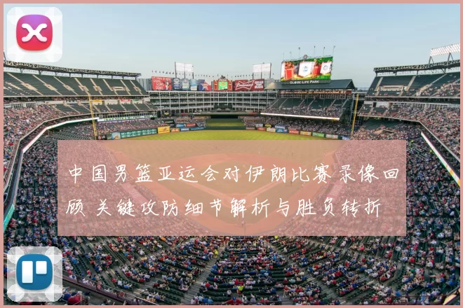 中国男篮亚运会对伊朗比赛录像回顾 关键攻防细节解析与胜负转折