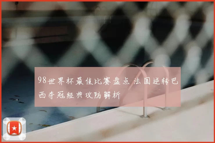 98世界杯最佳比赛盘点 法国逆转巴西夺冠经典攻防解析