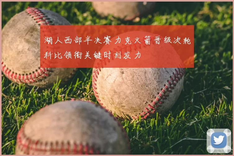 湖人西部半决赛力克火箭晋级次轮科比领衔关键时刻发力