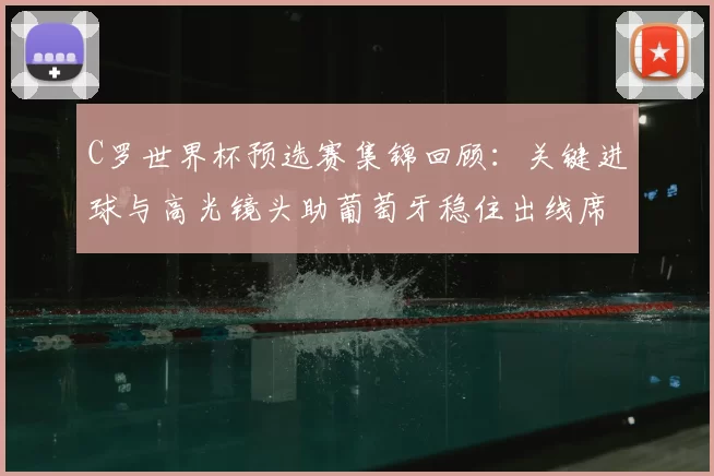 C罗世界杯预选赛集锦回顾：关键进球与高光镜头助葡萄牙稳住出线席位